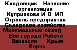 Кладовщик › Название организации ­ Куприянова И.В, ИП › Отрасль предприятия ­ Складское хозяйство › Минимальный оклад ­ 1 - Все города Работа » Вакансии   . Крым,Керчь